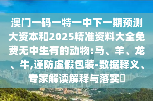 澳門一碼一特一中下一期預(yù)測(cè)大資本和2025精準(zhǔn)資料大全免費(fèi)無中生有的動(dòng)物:馬、羊、龍、牛,謹(jǐn)防虛假包裝-數(shù)據(jù)釋義、專家解讀解釋與落實(shí)?