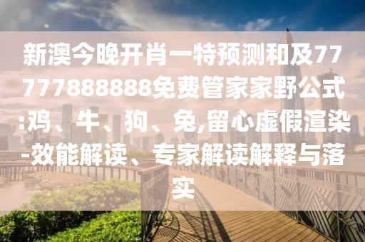 新澳今晚開肖一特預(yù)測(cè)和及77777888888免費(fèi)管家家野公式:雞、牛、狗、兔,留心虛假渲染-效能解讀、專家解讀解釋與落實(shí)