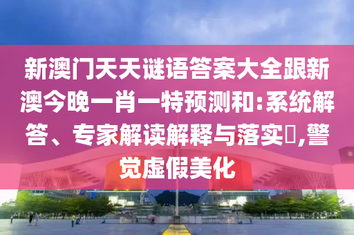 新澳門天天謎語答案大全跟新澳今晚一肖一特預(yù)測和:系統(tǒng)解答、專家解讀解釋與落實(shí)?,警覺虛假美化