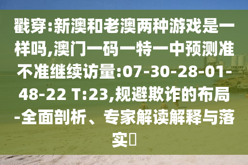 戳穿:新澳和老澳兩種游戲是一樣嗎,澳門一碼一特一中預(yù)測準不準繼續(xù)訪量:07-30-28-01-48-22 T:23,規(guī)避欺詐的布局-全面剖析、專家解讀解釋與落實?