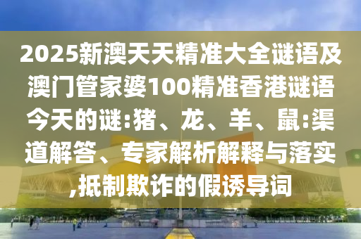 2025新澳天天精準(zhǔn)大全謎語及澳門管家婆100精準(zhǔn)香港謎語今天的謎:豬、龍、羊、鼠:渠道解答、專家解析解釋與落實(shí),抵制欺詐的假誘導(dǎo)詞