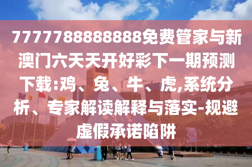 7777788888888免費(fèi)管家與新澳門六天天開好彩下一期預(yù)測下載:雞、兔、牛、虎,系統(tǒng)分析、專家解讀解釋與落實(shí)-規(guī)避虛假承諾陷阱