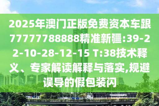 2025年澳門正版免費資本車跟77777788888精準新疆:39-22-10-28-12-15 T:38技術(shù)釋義、專家解讀解釋與落實,規(guī)避誤導(dǎo)的假包裝閃
