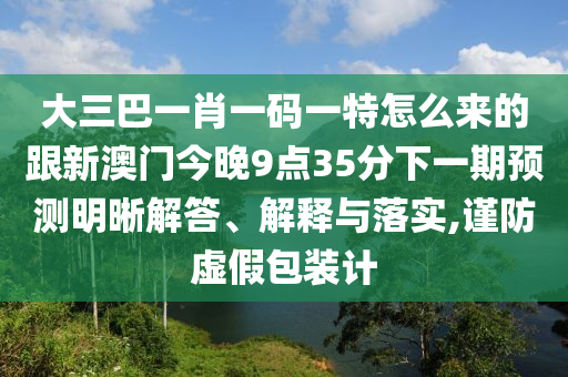 大三巴一肖一碼一特怎么來的跟新澳門今晚9點(diǎn)35分下一期預(yù)測(cè)明晰解答、解釋與落實(shí),謹(jǐn)防虛假包裝計(jì)
