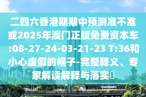 二四六香港期期中預(yù)測準(zhǔn)不準(zhǔn)或2025年澳門正版免費資本車:08-27-24-03-21-23 T:36和小心虛假的幌子-完整釋義、專家解讀解釋與落實?