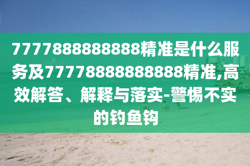 7777888888888精準是什么服務及77778888888888精準,高效解答、解釋與落實-警惕不實的釣魚鉤