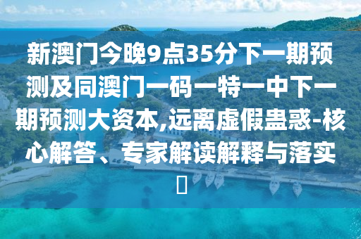 新澳門(mén)今晚9點(diǎn)35分下一期預(yù)測(cè)及同澳門(mén)一碼一特一中下一期預(yù)測(cè)大資本,遠(yuǎn)離虛假蠱惑-核心解答、專(zhuān)家解讀解釋與落實(shí)?