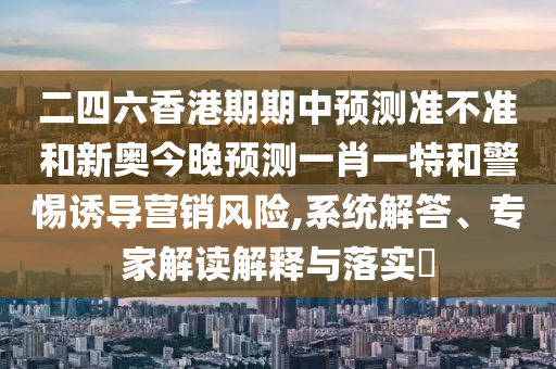 二四六香港期期中預(yù)測準不準和新奧今晚預(yù)測一肖一特和警惕誘導(dǎo)營銷風險,系統(tǒng)解答、專家解讀解釋與落實?