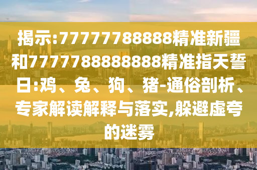 揭示:77777788888精準(zhǔn)新疆和7777788888888精準(zhǔn)指天誓日:雞、兔、狗、豬-通俗剖析、專家解讀解釋與落實(shí),躲避虛夸的迷霧