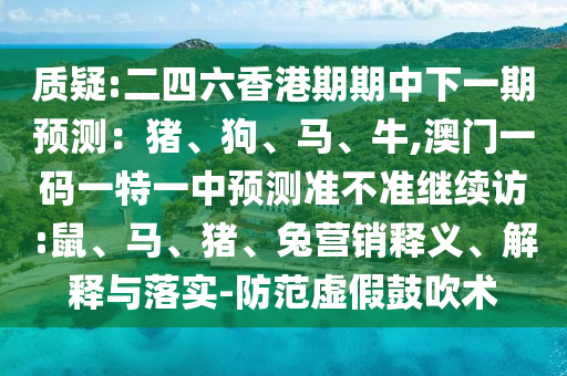 質(zhì)疑:二四六香港期期中下一期預測：豬、狗、馬、牛,澳門一碼一特一中預測準不準繼續(xù)訪:鼠、馬、豬、兔營銷釋義、解釋與落實-防范虛假鼓吹術