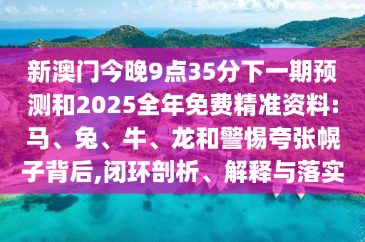 新澳門今晚9點35分下一期預測和2025全年免費精準資料:馬、兔、牛、龍和警惕夸張幌子背后,閉環(huán)剖析、解釋與落實