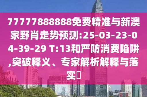 77777888888免費(fèi)精準(zhǔn)與新澳家野肖走勢預(yù)測:25-03-23-04-39-29 T:13和嚴(yán)防消費(fèi)陷阱,突破釋義、專家解析解釋與落實?