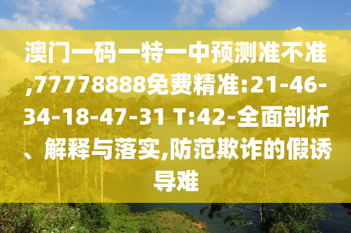 澳門一碼一特一中預(yù)測準(zhǔn)不準(zhǔn),77778888免費(fèi)精準(zhǔn):21-46-34-18-47-31 T:42-全面剖析、解釋與落實(shí),防范欺詐的假誘導(dǎo)難
