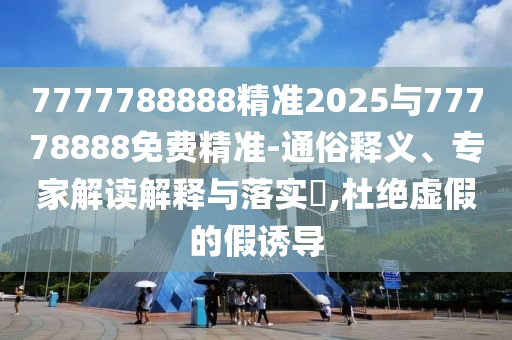 7777788888精準(zhǔn)2025與77778888免費(fèi)精準(zhǔn)-通俗釋義、專家解讀解釋與落實(shí)?,杜絕虛假的假誘導(dǎo)