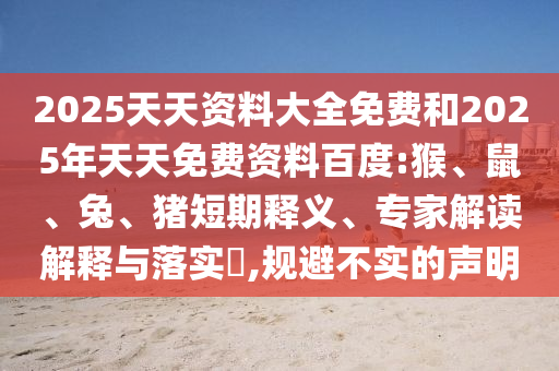 2025天天資料大全免費和2025年天天免費資料百度:猴、鼠、兔、豬短期釋義、專家解讀解釋與落實?,規(guī)避不實的聲明