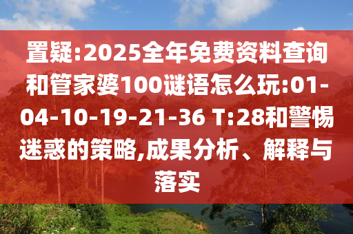 置疑:2025全年免費資料查詢和管家婆100謎語怎么玩:01-04-10-19-21-36 T:28和警惕迷惑的策略,成果分析、解釋與落實