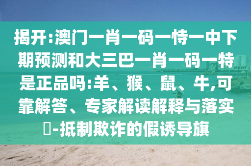揭開(kāi):澳門一肖一碼一恃一中下期預(yù)測(cè)和大三巴一肖一碼一特是正品嗎:羊、猴、鼠、牛,可靠解答、專家解讀解釋與落實(shí)?-抵制欺詐的假誘導(dǎo)旗