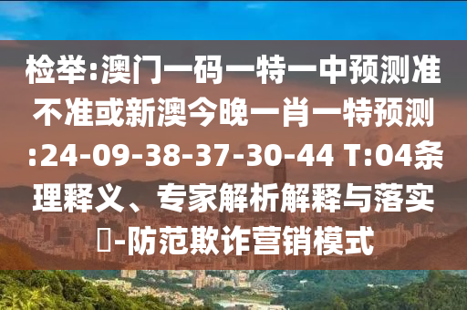 檢舉:澳門一碼一特一中預(yù)測準(zhǔn)不準(zhǔn)或新澳今晚一肖一特預(yù)測:24-09-38-37-30-44 T:04條理釋義、專家解析解釋與落實(shí)?-防范欺詐營銷模式
