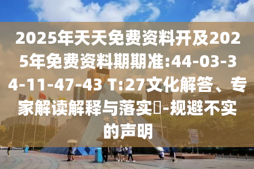 2025年天天免費(fèi)資料開及2025年免費(fèi)資料期期準(zhǔn):44-03-34-11-47-43 T:27文化解答、專家解讀解釋與落實(shí)?-規(guī)避不實(shí)的聲明