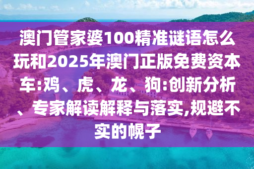 澳門管家婆100精準(zhǔn)謎語怎么玩和2025年澳門正版免費(fèi)資本車:雞、虎、龍、狗:創(chuàng)新分析、專家解讀解釋與落實(shí),規(guī)避不實(shí)的幌子