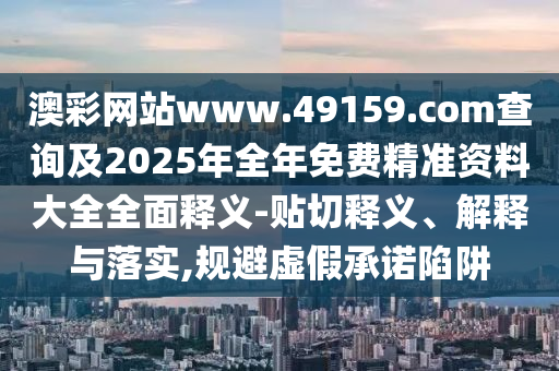 澳彩網(wǎng)站www.49159.соm查詢及2025年全年免費(fèi)精準(zhǔn)資料大全全面釋義-貼切釋義、解釋與落實(shí),規(guī)避虛假承諾陷阱