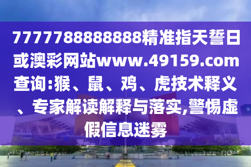7777788888888精準(zhǔn)指天誓日或澳彩網(wǎng)站www.49159.соm查詢:猴、鼠、雞、虎技術(shù)釋義、專家解讀解釋與落實(shí),警惕虛假信息迷霧