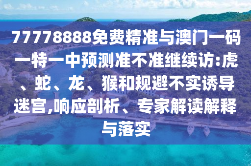 77778888免費精準與澳門一碼一特一中預測準不準繼續(xù)訪:虎、蛇、龍、猴和規(guī)避不實誘導迷宮,響應剖析、專家解讀解釋與落實