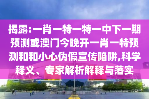 揭露:一肖一特一特一中下一期預(yù)測或澳門今晚開一肖一特預(yù)測和和小心偽假宣傳陷阱,科學(xué)釋義、專家解析解釋與落實(shí)