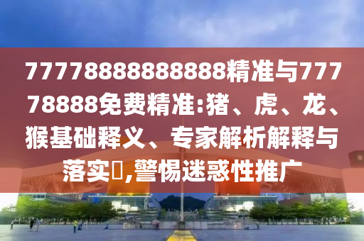 77778888888888精準(zhǔn)與77778888免費(fèi)精準(zhǔn):豬、虎、龍、猴基礎(chǔ)釋義、專家解析解釋與落實(shí)?,警惕迷惑性推廣