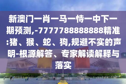 新澳門一肖一馬一恃一中下一期預(yù)測(cè),-7777788888888精準(zhǔn):豬、猴、蛇、狗,規(guī)避不實(shí)的聲明-根源解答、專家解讀解釋與落實(shí)