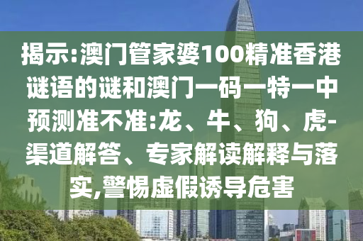 揭示:澳門(mén)管家婆100精準(zhǔn)香港謎語(yǔ)的謎和澳門(mén)一碼一特一中預(yù)測(cè)準(zhǔn)不準(zhǔn):龍、牛、狗、虎-渠道解答、專(zhuān)家解讀解釋與落實(shí),警惕虛假誘導(dǎo)危害