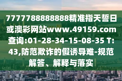 7777788888888精準(zhǔn)指天誓日或澳彩網(wǎng)站www.49159.соm查詢:01-28-34-15-08-35 T:43,防范欺詐的假誘導(dǎo)難-規(guī)范解答、解釋與落實(shí)