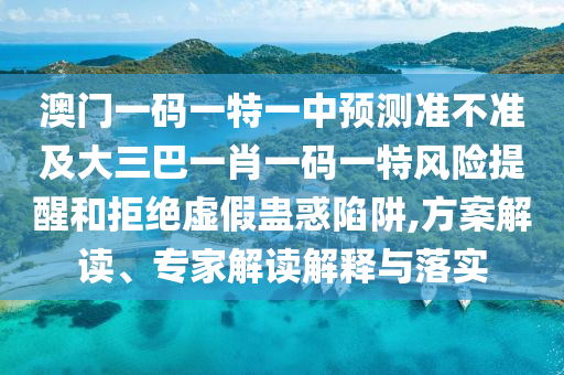 澳門一碼一特一中預測準不準及大三巴一肖一碼一特風險提醒和拒絕虛假蠱惑陷阱,方案解讀、專家解讀解釋與落實
