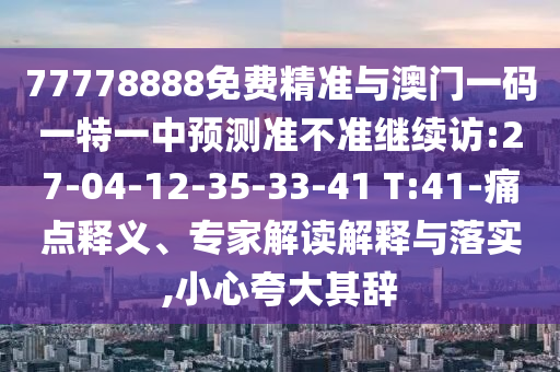 77778888免費精準(zhǔn)與澳門一碼一特一中預(yù)測準(zhǔn)不準(zhǔn)繼續(xù)訪:27-04-12-35-33-41 T:41-痛點釋義、專家解讀解釋與落實,小心夸大其辭