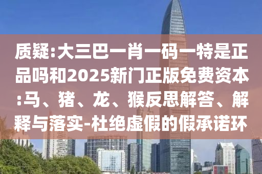 質(zhì)疑:大三巴一肖一碼一特是正品嗎和2025新門正版免費(fèi)資本:馬、豬、龍、猴反思解答、解釋與落實(shí)-杜絕虛假的假承諾環(huán)