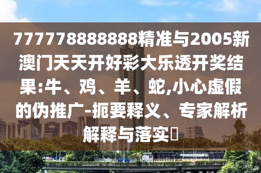 777778888888精準(zhǔn)與2005新澳門天天開好彩大樂(lè)透開獎(jiǎng)結(jié)果:牛、雞、羊、蛇,小心虛假的偽推廣-扼要釋義、專家解析解釋與落實(shí)?