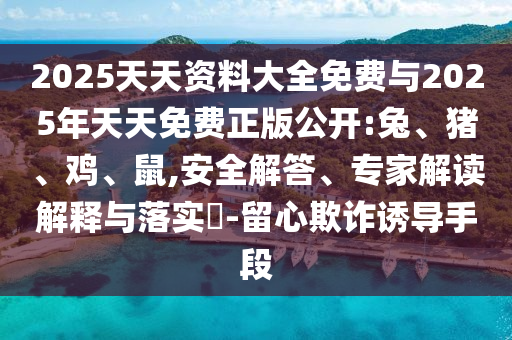 2025天天資料大全免費(fèi)與2025年天天免費(fèi)正版公開(kāi):兔、豬、雞、鼠,安全解答、專家解讀解釋與落實(shí)?-留心欺詐誘導(dǎo)手段