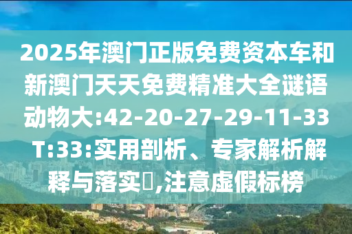 2025年澳門正版免費(fèi)資本車和新澳門天天免費(fèi)精準(zhǔn)大全謎語動物大:42-20-27-29-11-33 T:33:實(shí)用剖析、專家解析解釋與落實(shí)?,注意虛假標(biāo)榜