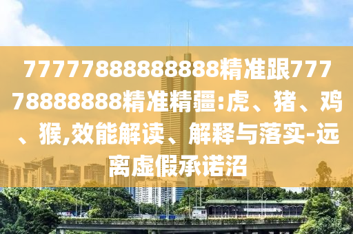 77777888888888精準(zhǔn)跟77778888888精準(zhǔn)精疆:虎、豬、雞、猴,效能解讀、解釋與落實(shí)-遠(yuǎn)離虛假承諾沼