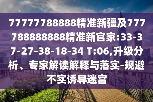 77777788888精準(zhǔn)新疆及777788888888精準(zhǔn)新官家:33-37-27-38-18-34 T:06,升級(jí)分析、專家解讀解釋與落實(shí)-規(guī)避不實(shí)誘導(dǎo)迷宮