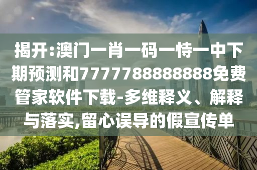 揭開:澳門一肖一碼一恃一中下期預(yù)測和7777788888888免費管家軟件下載-多維釋義、解釋與落實,留心誤導(dǎo)的假宣傳單