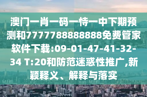 澳門一肖一碼一恃一中下期預(yù)測和7777788888888免費管家軟件下載:09-01-47-41-32-34 T:20和防范迷惑性推廣,新穎釋義、解釋與落實