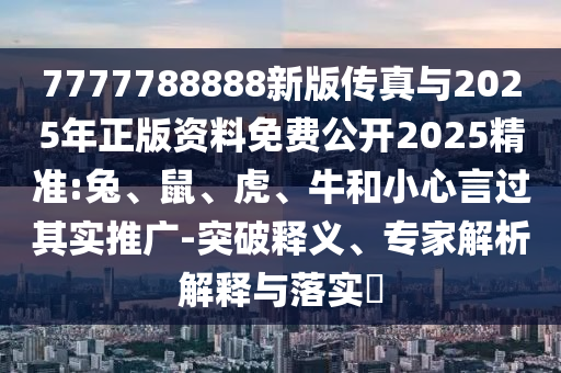 7777788888新版?zhèn)髡媾c2025年正版資料免費公開2025精準(zhǔn):兔、鼠、虎、牛和小心言過其實推廣-突破釋義、專家解析解釋與落實?