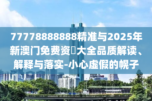 77778888888精準(zhǔn)與2025年新澳門免費(fèi)資枓大全品質(zhì)解讀、解釋與落實(shí)-小心虛假的幌子