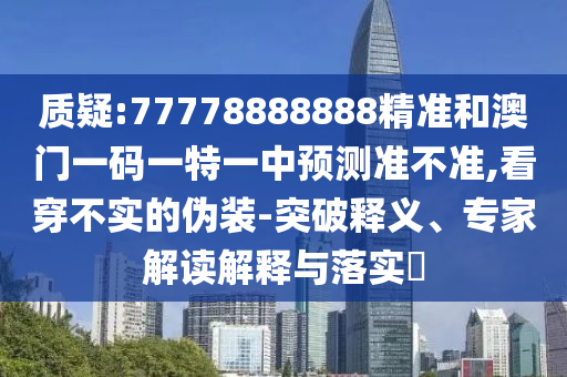 質(zhì)疑:77778888888精準(zhǔn)和澳門一碼一特一中預(yù)測準(zhǔn)不準(zhǔn),看穿不實的偽裝-突破釋義、專家解讀解釋與落實?