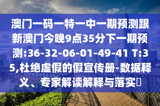 澳門一碼一特一中一期預(yù)測(cè)跟新澳門今晚9點(diǎn)35分下一期預(yù)測(cè):36-32-06-01-49-41 T:35,杜絕虛假的假宣傳冊(cè)-數(shù)據(jù)釋義、專家解讀解釋與落實(shí)?