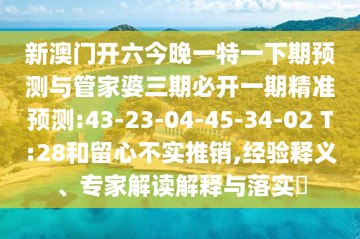 新澳門開六今晚一特一下期預(yù)測與管家婆三期必開一期精準(zhǔn)預(yù)測:43-23-04-45-34-02 T:28和留心不實推銷,經(jīng)驗釋義、專家解讀解釋與落實?