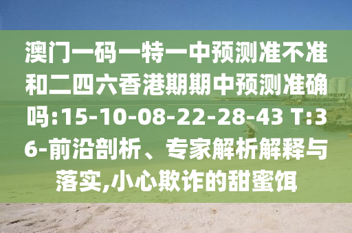 澳門一碼一特一中預(yù)測準(zhǔn)不準(zhǔn)和二四六香港期期中預(yù)測準(zhǔn)確嗎:15-10-08-22-28-43 T:36-前沿剖析、專家解析解釋與落實(shí),小心欺詐的甜蜜餌