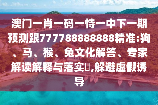 澳門一肖一碼一恃一中下一期預(yù)測跟777788888888精準(zhǔn):狗、馬、猴、兔文化解答、專家解讀解釋與落實?,躲避虛假誘導(dǎo)