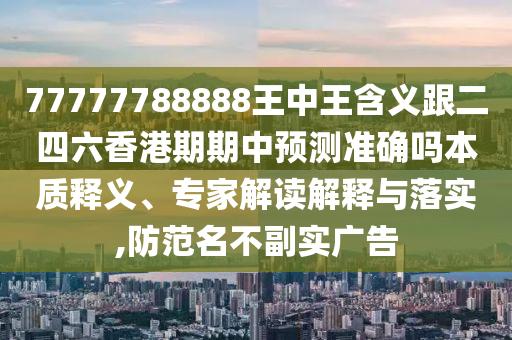 77777788888王中王含義跟二四六香港期期中預(yù)測準(zhǔn)確嗎本質(zhì)釋義、專家解讀解釋與落實,防范名不副實廣告